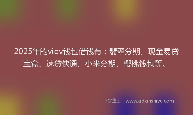 2025年的viov钱包借钱有：翡翠分期、现金易贷宝盒、速贷侠通、小米分期、樱桃钱包等。