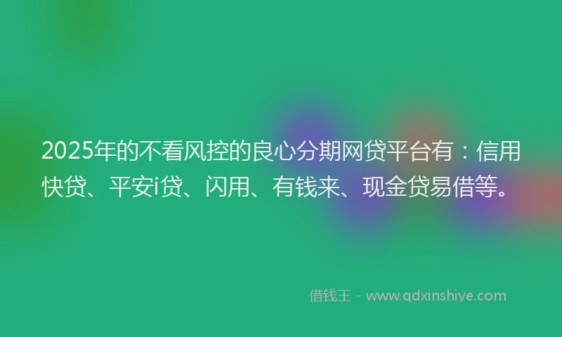 2025年的不看风控的良心分期网贷平台有：信用快贷、平安i贷、闪用、有钱来、现金贷易借等。