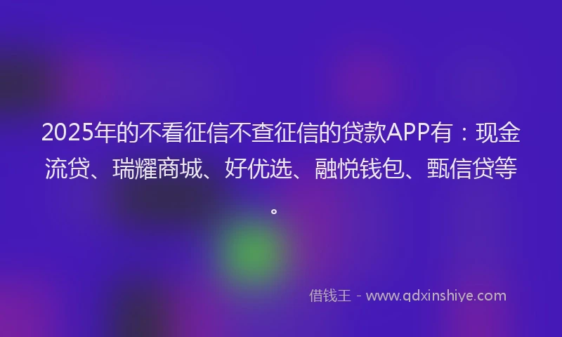 2025年的不看征信不查征信的贷款APP有：现金流贷、瑞耀商城、好优选、融悦钱包、甄信贷等。