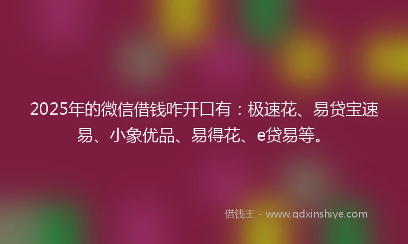 2025年的微信借钱咋开口有：极速花、易贷宝速易、小象优品、易得花、e贷易等。