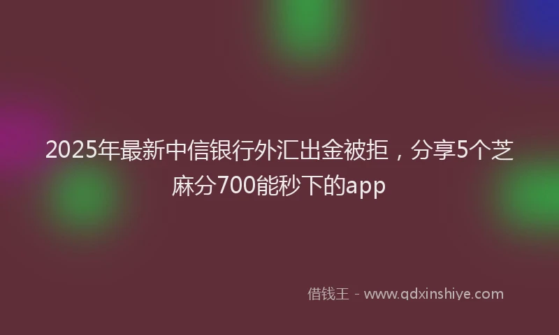 2025年最新中信银行外汇出金被拒，分享5个芝麻分700能秒下的app