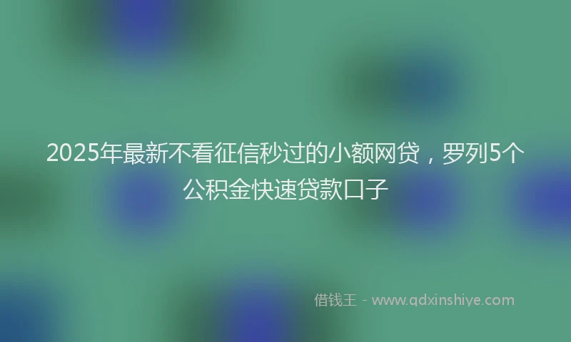 2025年最新不看征信秒过的小额网贷，罗列5个公积金快速贷款口子