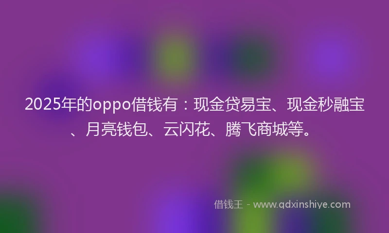 2025年的oppo借钱有：现金贷易宝、现金秒融宝、月亮钱包、云闪花、腾飞商城等。