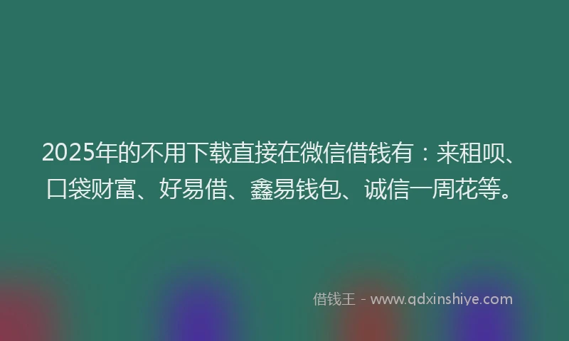 2025年的不用下载直接在微信借钱有：来租呗、口袋财富、好易借、鑫易钱包、诚信一周花等。