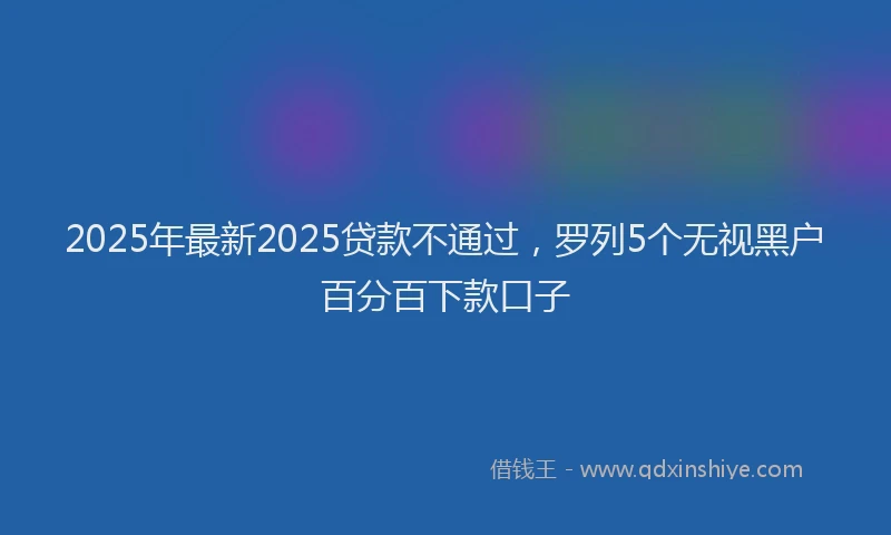 2025年最新2025贷款不通过，罗列5个无视黑户百分百下款口子