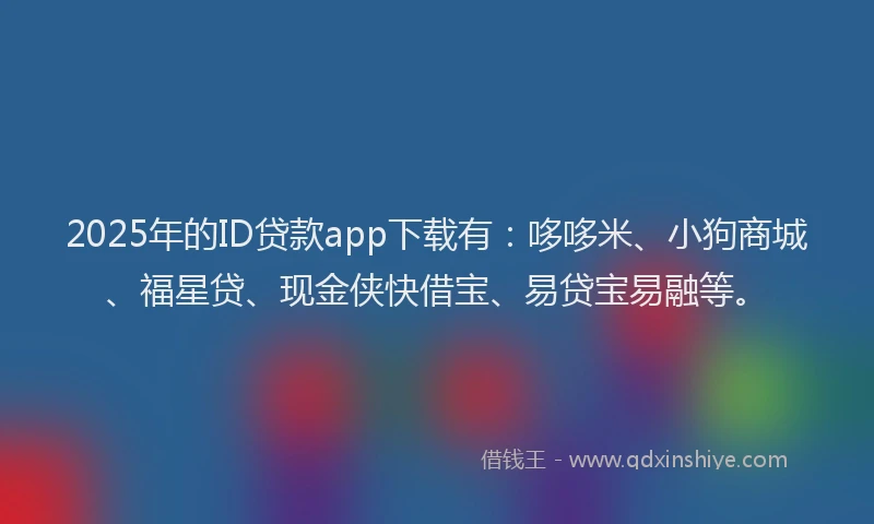 2025年的ID贷款app下载有：哆哆米、小狗商城、福星贷、现金侠快借宝、易贷宝易融等。