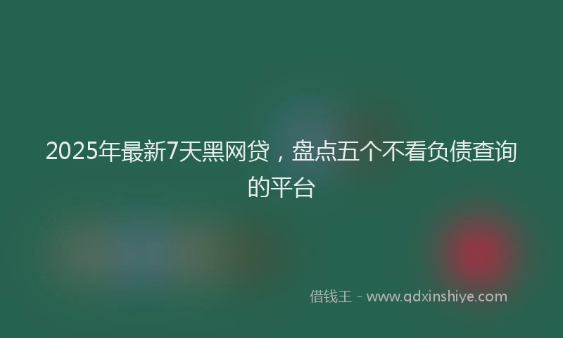 2025年最新7天黑网贷，盘点五个不看负债查询的平台