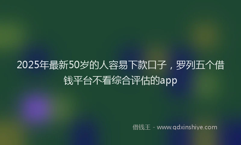 2025年最新50岁的人容易下款口子，罗列五个借钱平台不看综合评估的app
