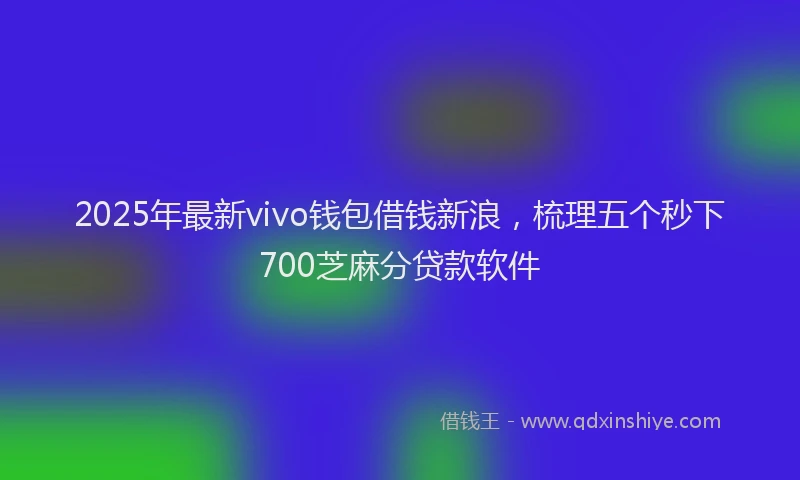 2025年最新vivo钱包借钱新浪，梳理五个秒下700芝麻分贷款软件