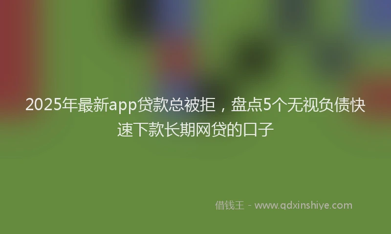 2025年最新app贷款总被拒，盘点5个无视负债快速下款长期网贷的口子