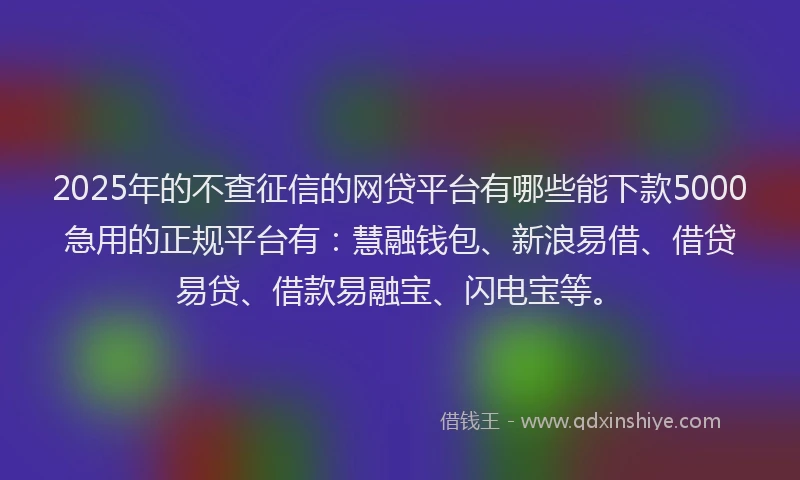 2025年的不查征信的网贷平台有哪些能下款5000急用的正规平台有：慧融钱包、新浪易借、借贷易贷、借款易融宝、闪电宝等。