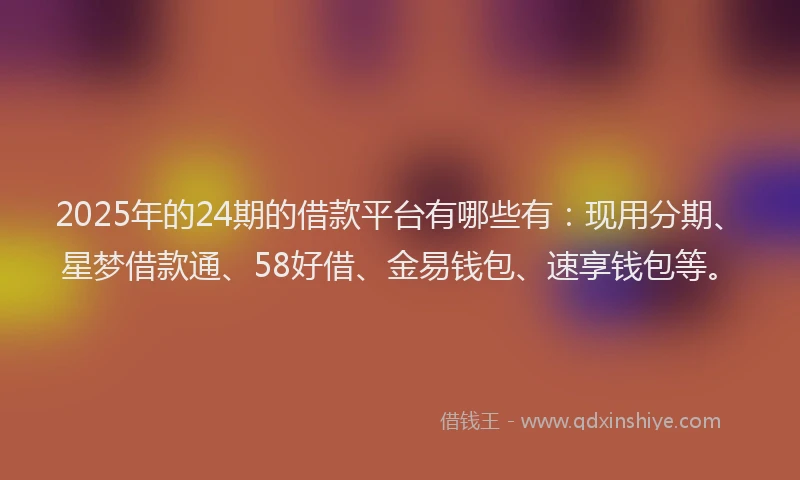 2025年的24期的借款平台有哪些有：现用分期、星梦借款通、58好借、金易钱包、速享钱包等。