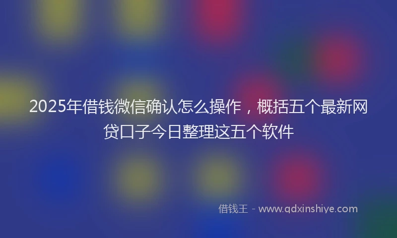 2025年借钱微信确认怎么操作，概括五个最新网贷口子今日整理这五个软件