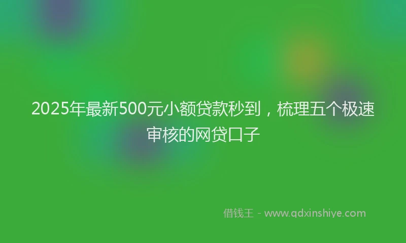 2025年最新500元小额贷款秒到，梳理五个极速审核的网贷口子