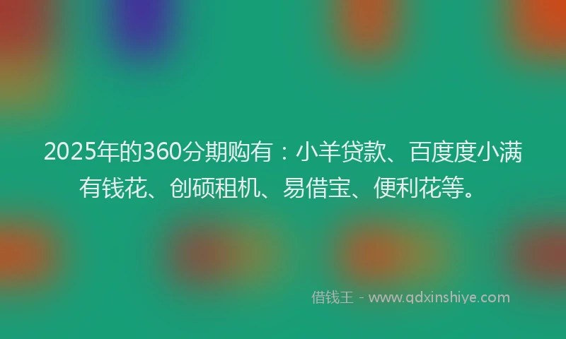2025年的360分期购有：小羊贷款、百度度小满有钱花、创硕租机、易借宝、便利花等。