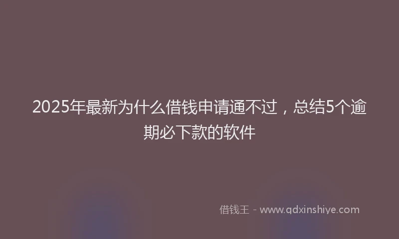 2025年最新为什么借钱申请通不过，总结5个逾期必下款的软件