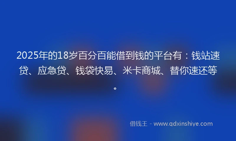2025年的18岁百分百能借到钱的平台有：钱站速贷、应急贷、钱袋快易、米卡商城、替你速还等。