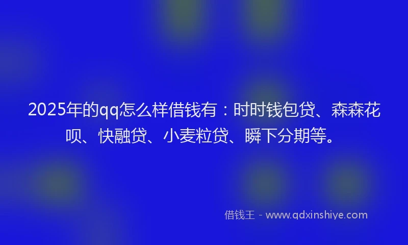 2025年的qq怎么样借钱有：时时钱包贷、森森花呗、快融贷、小麦粒贷、瞬下分期等。
