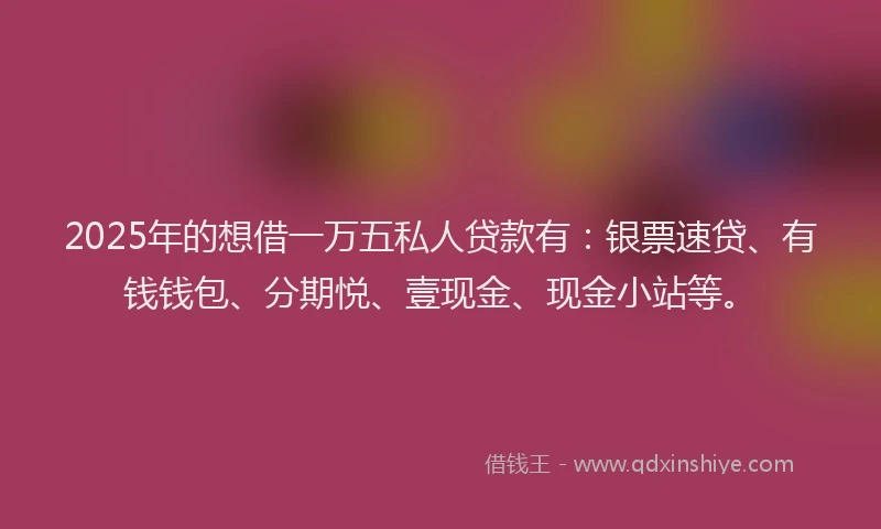 2025年的想借一万五私人贷款有：银票速贷、有钱钱包、分期悦、壹现金、现金小站等。