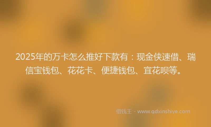 2025年的万卡怎么推好下款有：现金侠速借、瑞信宝钱包、花花卡、便捷钱包、宜花呗等。