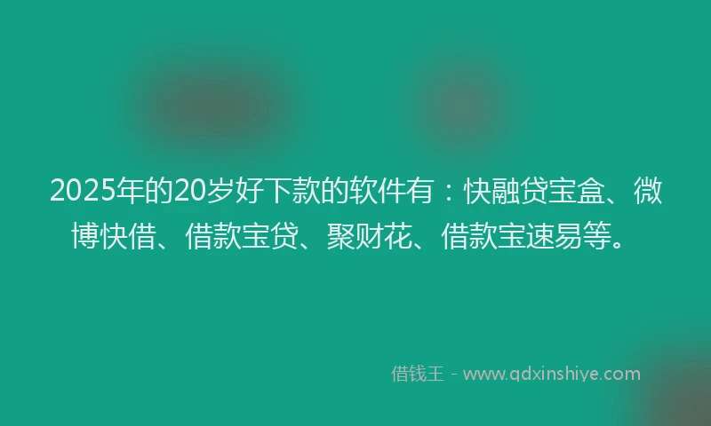 2025年的20岁好下款的软件有：快融贷宝盒、微博快借、借款宝贷、聚财花、借款宝速易等。