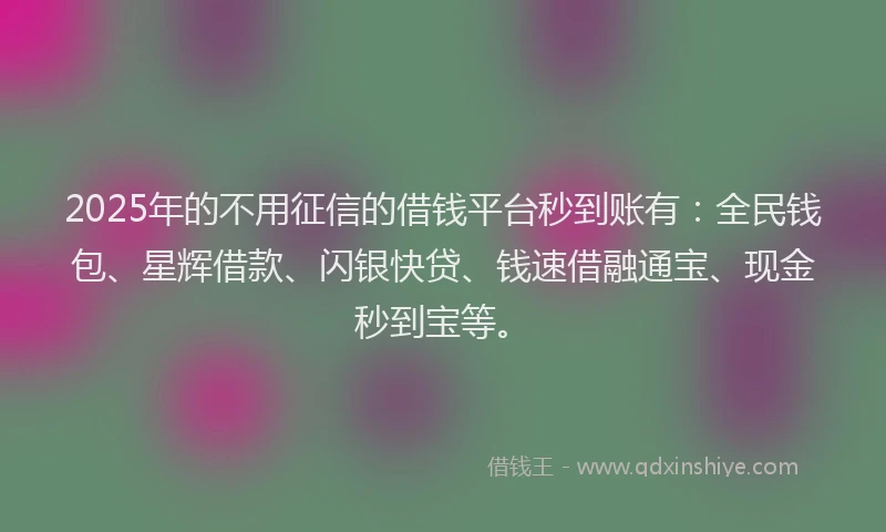 2025年的不用征信的借钱平台秒到账有：全民钱包、星辉借款、闪银快贷、钱速借融通宝、现金秒到宝等。
