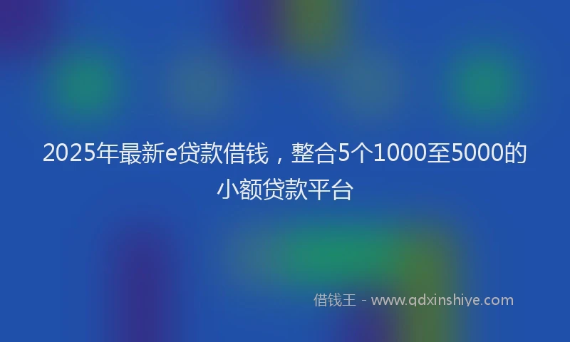 2025年最新e贷款借钱，整合5个1000至5000的小额贷款平台