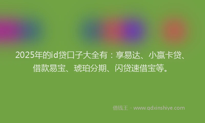 2025年的id贷口子大全有：享易达、小赢卡贷、借款易宝、琥珀分期、闪贷速借宝等。