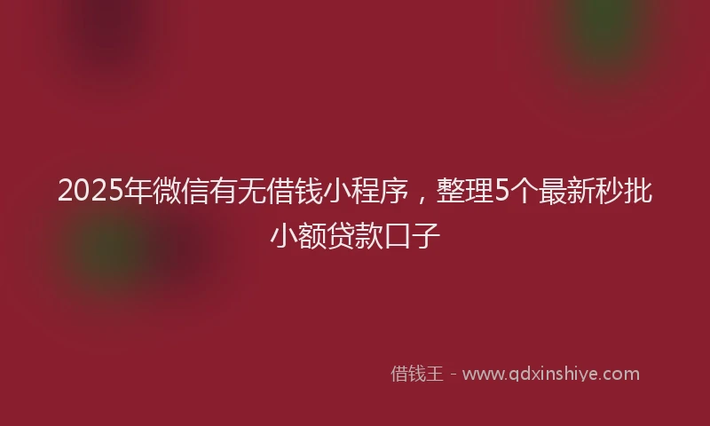 2025年微信有无借钱小程序，整理5个最新秒批小额贷款口子