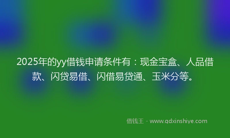 2025年的yy借钱申请条件有：现金宝盒、人品借款、闪贷易借、闪借易贷通、玉米分等。