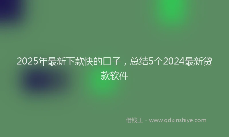 2025年最新下款快的口子，总结5个2024最新贷款软件