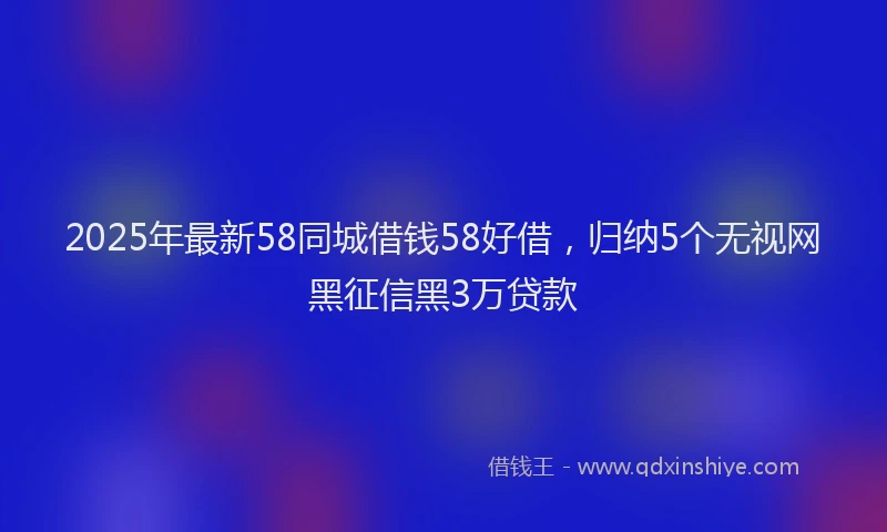 2025年最新58同城借钱58好借，归纳5个无视网黑征信黑3万贷款