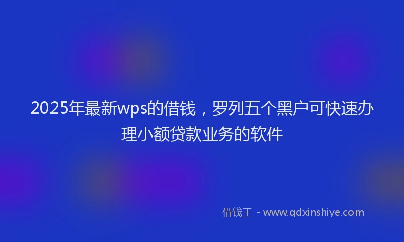 2025年最新wps的借钱，罗列五个黑户可快速办理小额贷款业务的软件