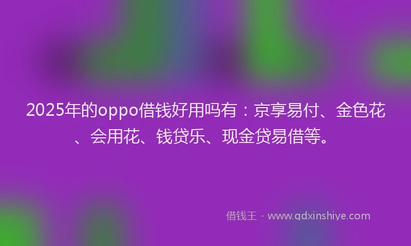 2025年的oppo借钱好用吗有：京享易付、金色花、会用花、钱贷乐、现金贷易借等。
