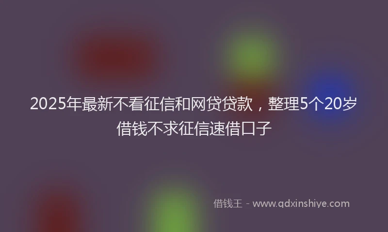 2025年最新不看征信和网贷贷款，整理5个20岁借钱不求征信速借口子