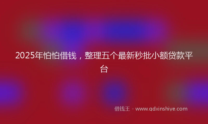 2025年怕怕借钱，整理五个最新秒批小额贷款平台