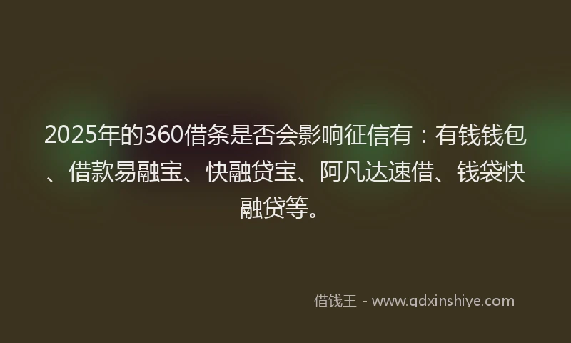 2025年的360借条是否会影响征信有：有钱钱包、借款易融宝、快融贷宝、阿凡达速借、钱袋快融贷等。