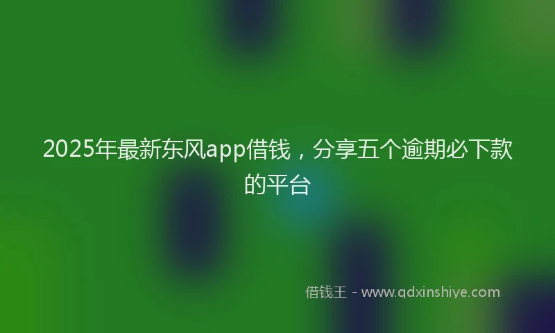 2025年最新东风app借钱，分享五个逾期必下款的平台