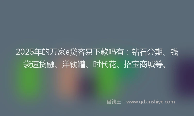 2025年的万家e贷容易下款吗有：钻石分期、钱袋速贷融、洋钱罐、时代花、招宝商城等。