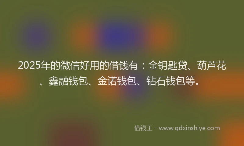 2025年的微信好用的借钱有：金钥匙贷、葫芦花、鑫融钱包、金诺钱包、钻石钱包等。