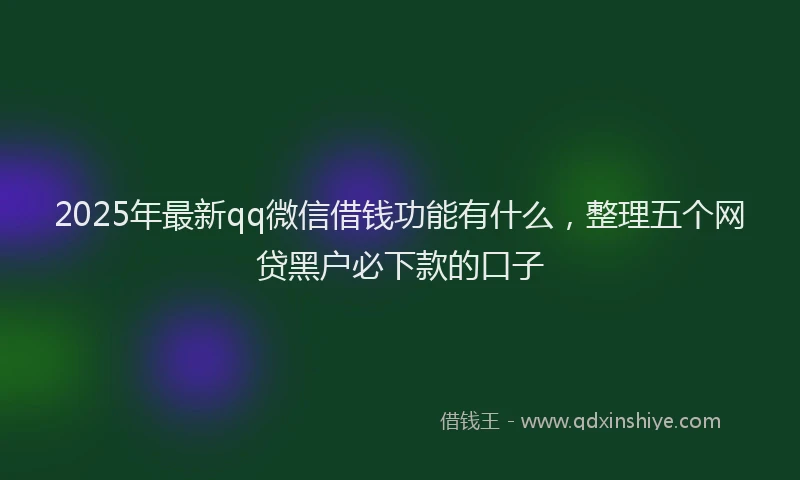 2025年最新qq微信借钱功能有什么，整理五个网贷黑户必下款的口子