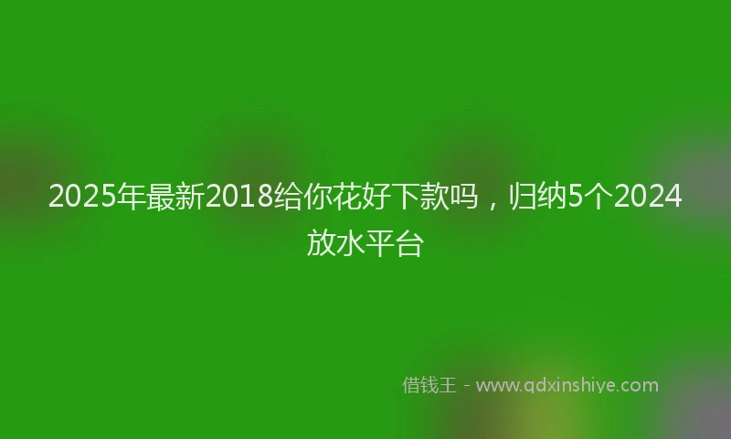 2025年最新2018给你花好下款吗，归纳5个2024放水平台