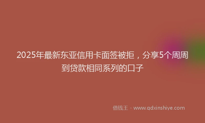 2025年最新东亚信用卡面签被拒，分享5个周周到贷款相同系列的口子