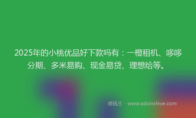 2025年的小桃优品好下款吗有：一橙租机、哆哆分期、多米易购、现金易贷、理想给等。