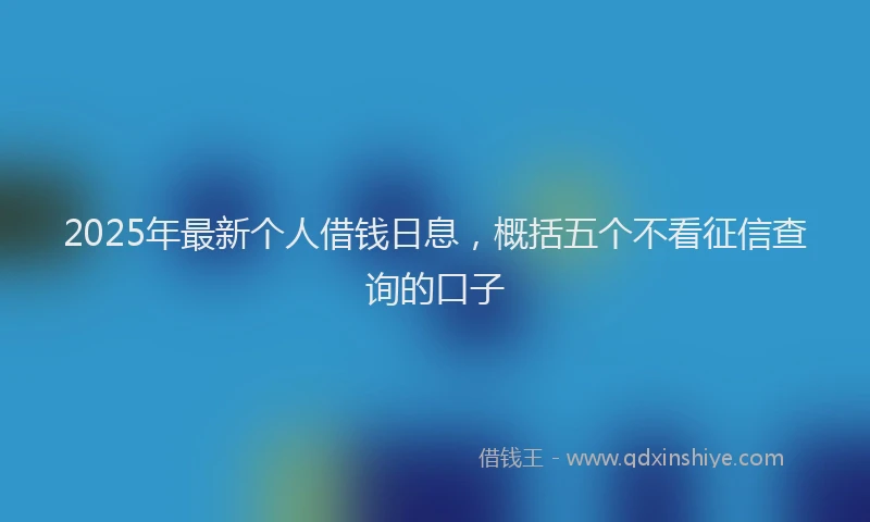 2025年最新个人借钱日息，概括五个不看征信查询的口子