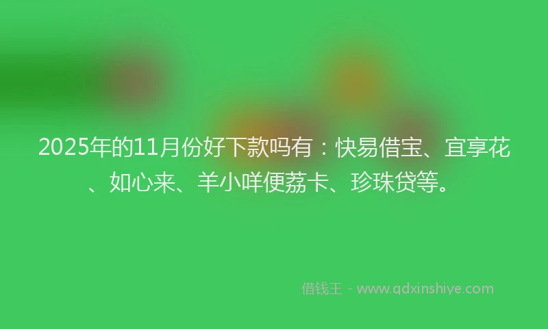 2025年的11月份好下款吗有：快易借宝、宜享花、如心来、羊小咩便荔卡、珍珠贷等。
