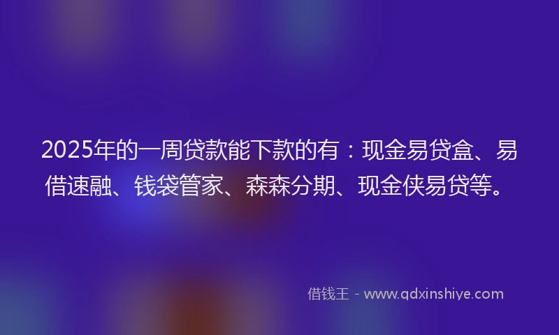 2025年的一周贷款能下款的有：现金易贷盒、易借速融、钱袋管家、森森分期、现金侠易贷等。