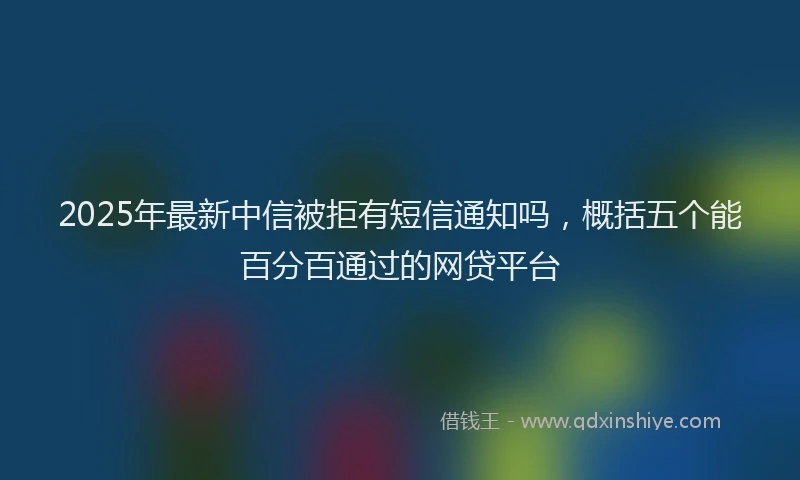 2025年最新中信被拒有短信通知吗，概括五个能百分百通过的网贷平台