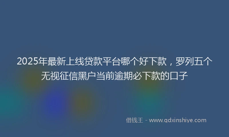 2025年最新上线贷款平台哪个好下款，罗列五个无视征信黑户当前逾期必下款的口子