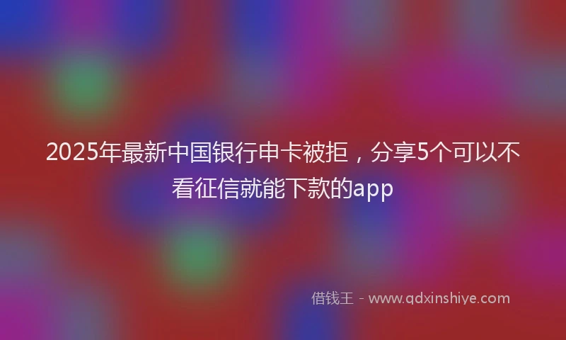 2025年最新中国银行申卡被拒，分享5个可以不看征信就能下款的app